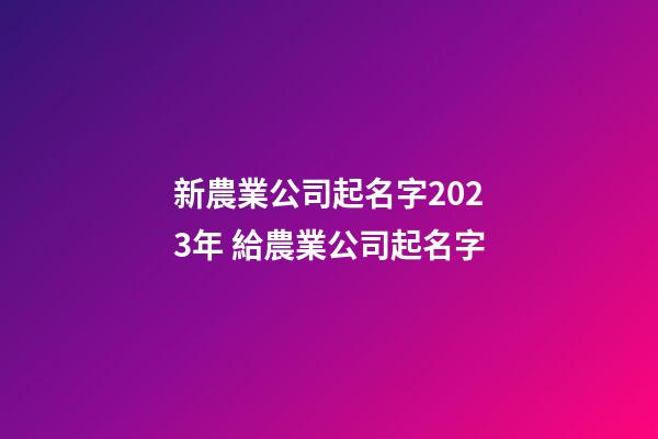 新農業公司起名字2023年 給農業公司起名字-第1張-公司起名-玄機派